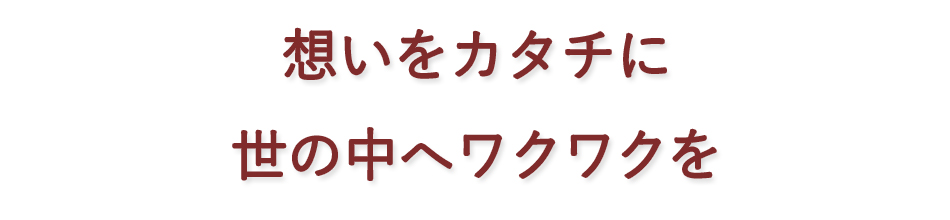 想いをカタチに

世の中へワクワクを